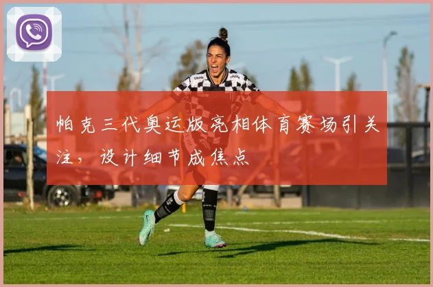 帕克三代奥运版亮相体育赛场引关注,设计细节成焦点