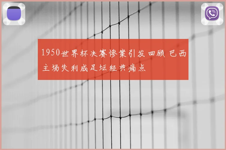 1950世界杯决赛惨案引发回顾 巴西主场失利成足坛经典痛点