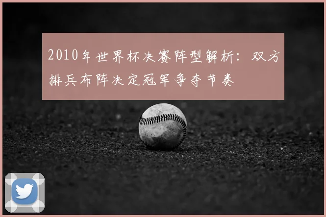 2010年世界杯决赛阵型解析:双方排兵布阵决定冠军争夺节奏
