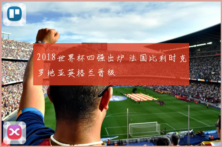 2018世界杯四强出炉 法国比利时克罗地亚英格兰晋级