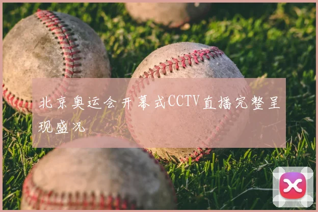 北京奥运会开幕式CCTV直播完整呈现盛况