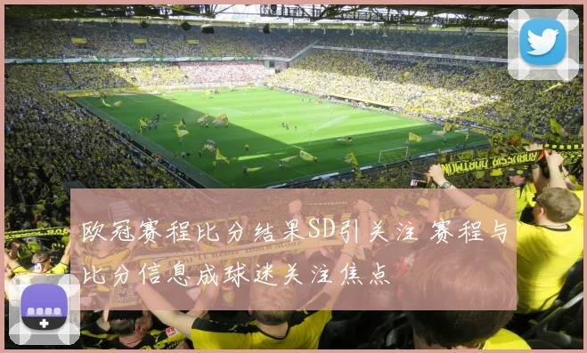 欧冠赛程比分结果SD引关注 赛程与比分信息成球迷关注焦点