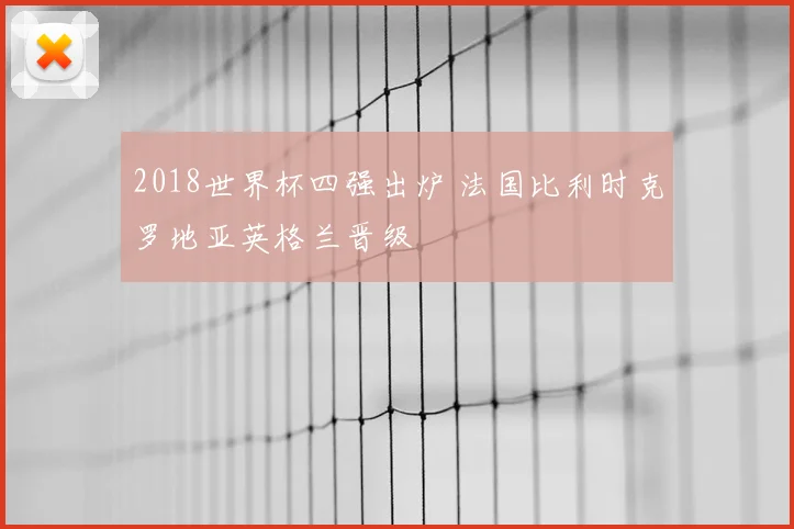 2018世界杯四强出炉 法国比利时克罗地亚英格兰晋级