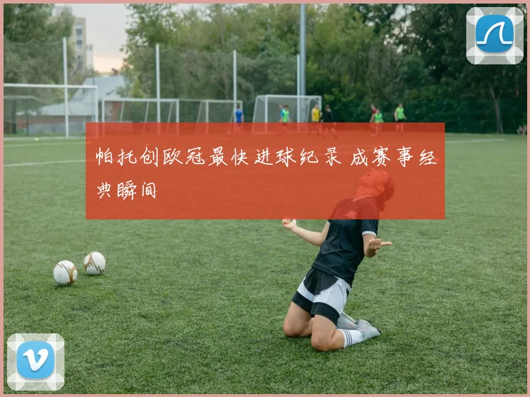 帕托创欧冠最快进球纪录 成赛事经典瞬间