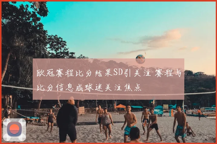 欧冠赛程比分结果SD引关注 赛程与比分信息成球迷关注焦点